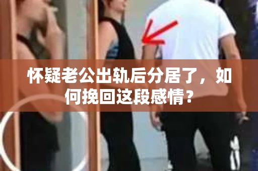 怀疑老公出轨后分居了，如何挽回这段感情？