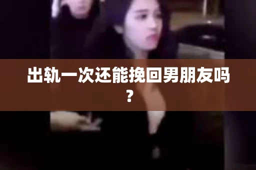 出轨一次还能挽回男朋友吗？