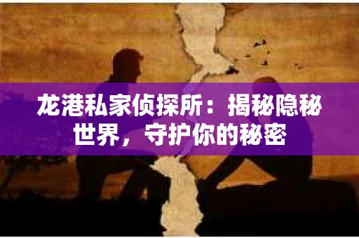 龙港私家侦探所：揭秘隐秘世界，守护你的秘密