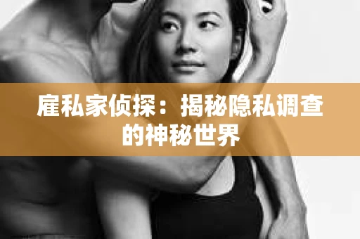 雇私家侦探：揭秘隐私调查的神秘世界