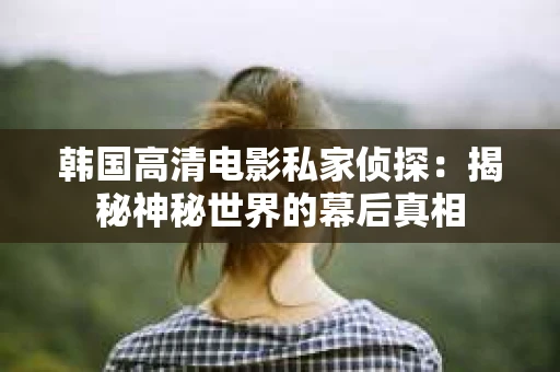 韩国高清电影私家侦探：揭秘神秘世界的幕后真相