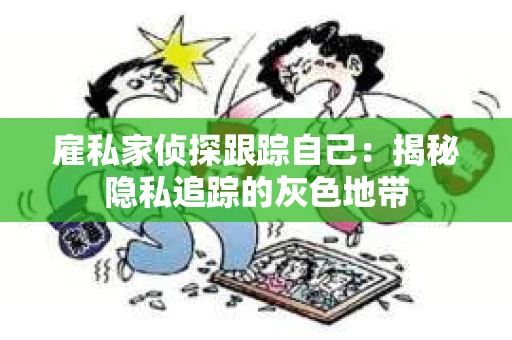 雇私家侦探跟踪自己：揭秘隐私追踪的灰色地带