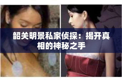 韶关明景私家侦探：揭开真相的神秘之手
