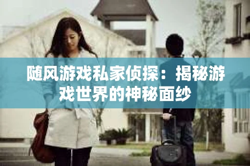 随风游戏私家侦探：揭秘游戏世界的神秘面纱