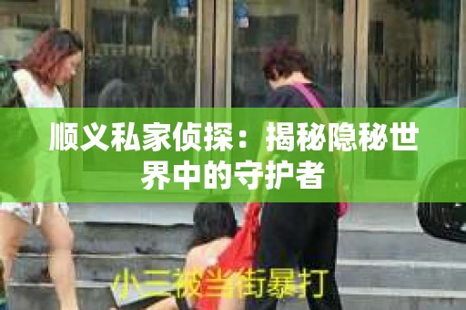 顺义私家侦探：揭秘隐秘世界中的守护者