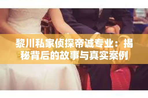 黎川私家侦探帝诚专业：揭秘背后的故事与真实案例