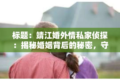 标题：靖江婚外情私家侦探：揭秘婚姻背后的秘密，守护家庭和谐