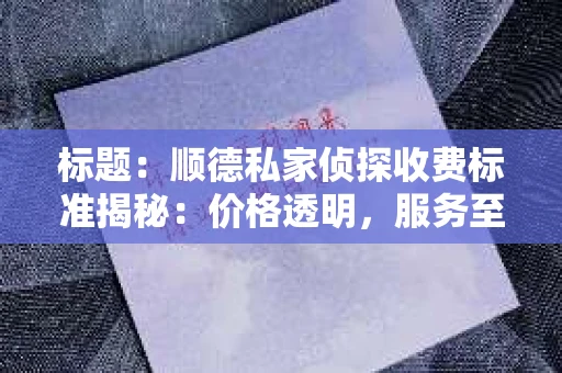 标题：顺德私家侦探收费标准揭秘：价格透明，服务至上