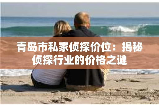 青岛市私家侦探价位：揭秘侦探行业的价格之谜