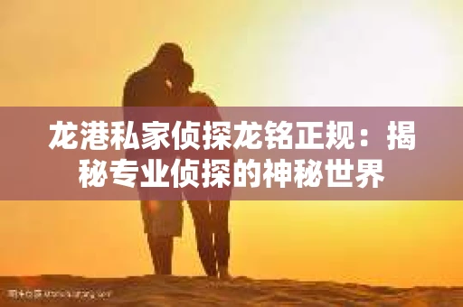 龙港私家侦探龙铭正规：揭秘专业侦探的神秘世界