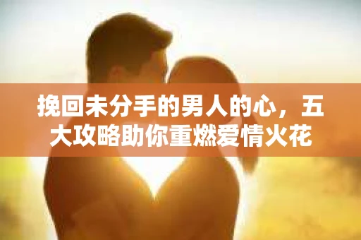 挽回未分手的男人的心，五大攻略助你重燃爱情火花