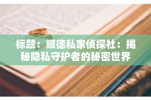 标题：顺德私家侦探社：揭秘隐私守护者的秘密世界