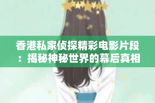 香港私家侦探精彩电影片段：揭秘神秘世界的幕后真相