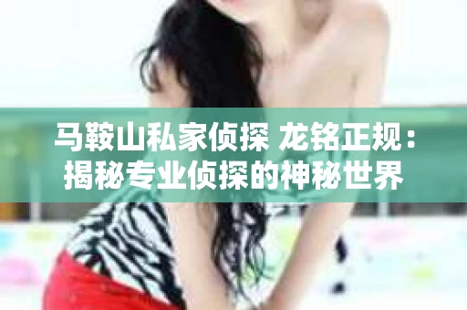 马鞍山私家侦探 龙铭正规：揭秘专业侦探的神秘世界