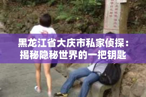黑龙江省大庆市私家侦探：揭秘隐秘世界的一把钥匙