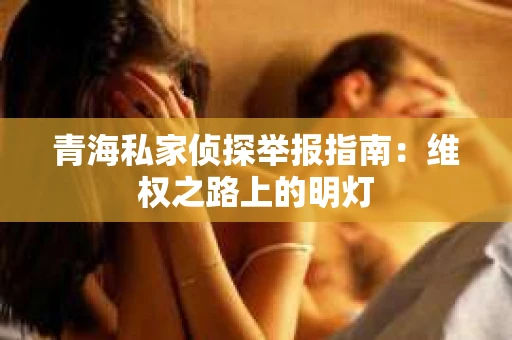 青海私家侦探举报指南：维权之路上的明灯
