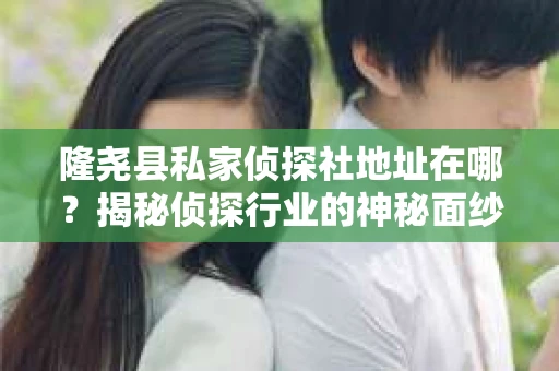 隆尧县私家侦探社地址在哪？揭秘侦探行业的神秘面纱