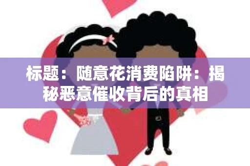 标题：随意花消费陷阱：揭秘恶意催收背后的真相