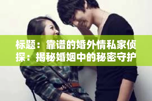 标题：靠谱的婚外情私家侦探：揭秘婚姻中的秘密守护者