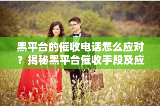 黑平台的催收电话怎么应对？揭秘黑平台催收手段及应对策略