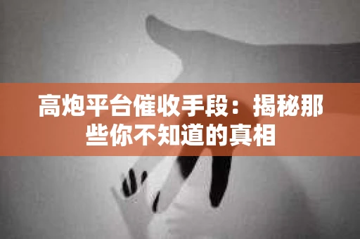 高炮平台催收手段：揭秘那些你不知道的真相