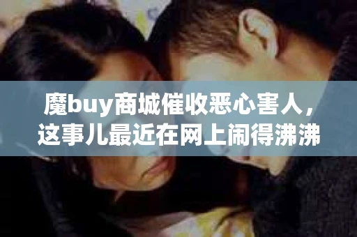 魔buy商城催收恶心害人，这事儿最近在网上闹得沸沸扬扬。说实话，我一开始看到这标题，心里也是一惊。毕竟，谁也不想自己的信用受损，更不想被所谓的催收人员骚扰。今天，我就来跟大家聊聊这个话题，希望能给大家提供一些有用的信息。