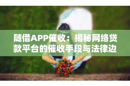随借APP催收：揭秘网络贷款平台的催收手段与法律边界