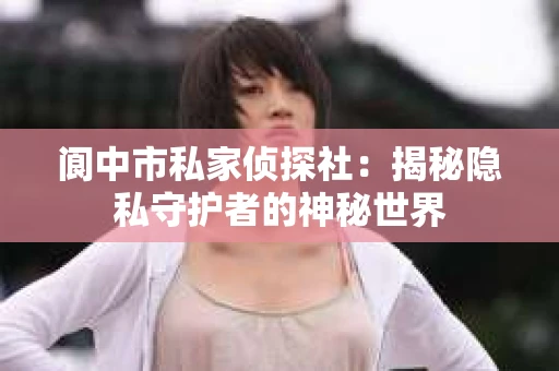 阆中市私家侦探社：揭秘隐私守护者的神秘世界