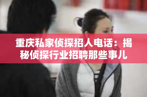 重庆私家侦探招人电话：揭秘侦探行业招聘那些事儿