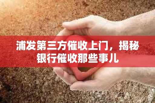 浦发第三方催收上门，揭秘银行催收那些事儿