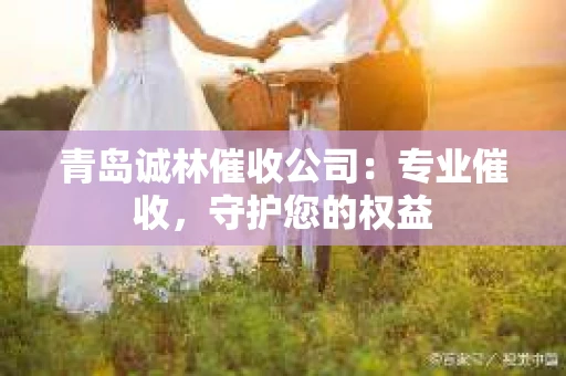 青岛诚林催收公司：专业催收，守护您的权益