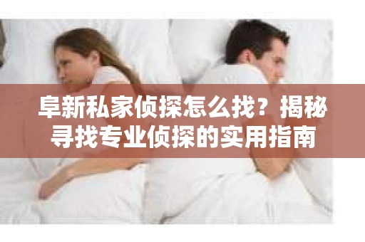 阜新私家侦探怎么找？揭秘寻找专业侦探的实用指南