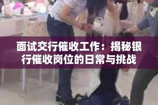 面试交行催收工作：揭秘银行催收岗位的日常与挑战