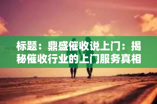 标题：鼎盛催收说上门：揭秘催收行业的上门服务真相