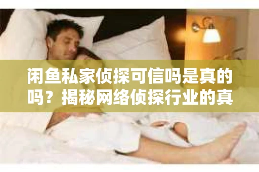 闲鱼私家侦探可信吗是真的吗？揭秘网络侦探行业的真相