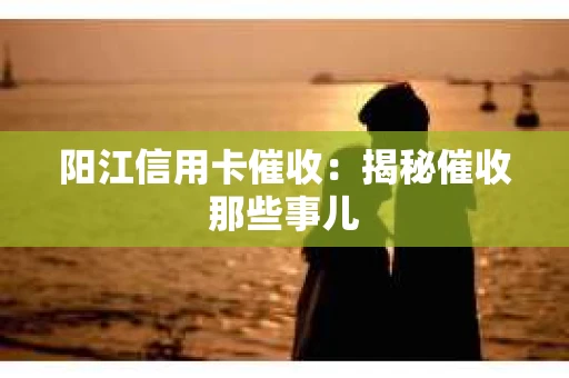 阳江信用卡催收：揭秘催收那些事儿