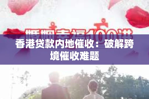 香港贷款内地催收：破解跨境催收难题