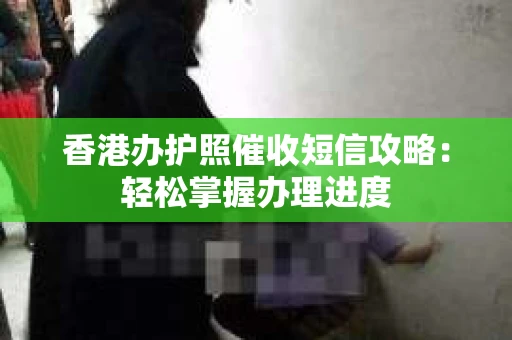 香港办护照催收短信攻略：轻松掌握办理进度