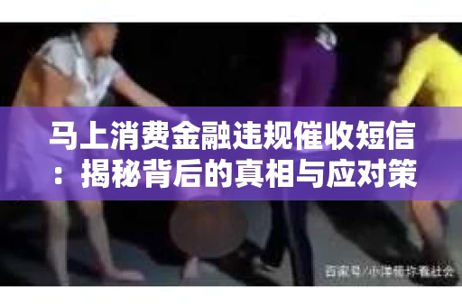 马上消费金融违规催收短信：揭秘背后的真相与应对策略