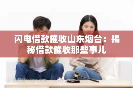 闪电借款催收山东烟台：揭秘借款催收那些事儿