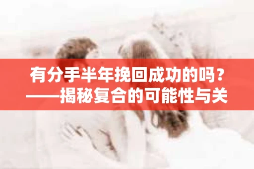 有分手半年挽回成功的吗？——揭秘复合的可能性与关键因素
