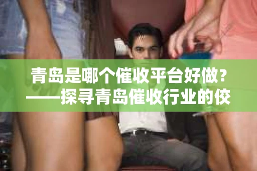 青岛是哪个催收平台好做？——探寻青岛催收行业的佼佼者
