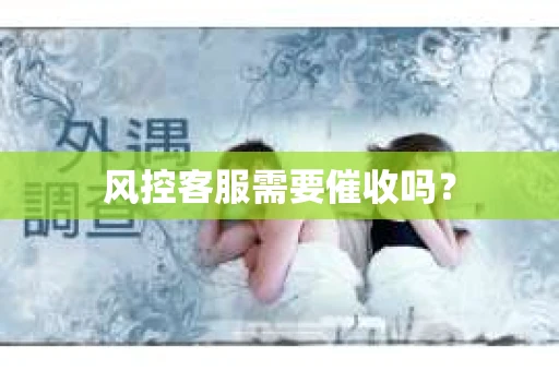风控客服需要催收吗？