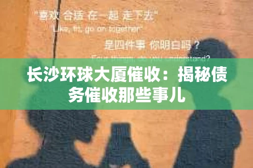 长沙环球大厦催收：揭秘债务催收那些事儿
