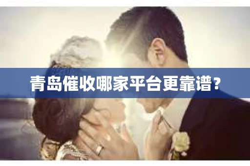 青岛催收哪家平台更靠谱？