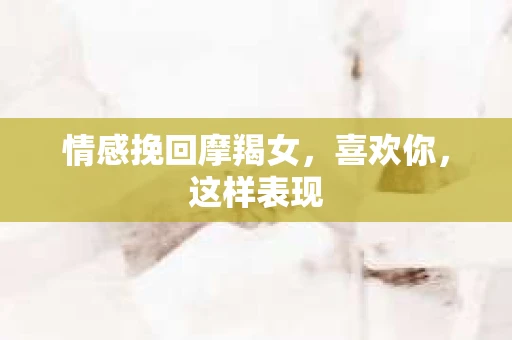 情感挽回摩羯女，喜欢你，这样表现