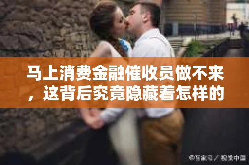 马上消费金融催收员做不来，这背后究竟隐藏着怎样的故事？作为一名从业多年的金融从业者，我深知这个行业的酸甜苦辣。今天，就让我来和大家聊聊这个话题。