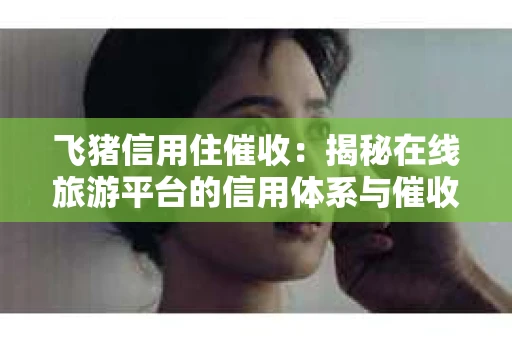 飞猪信用住催收：揭秘在线旅游平台的信用体系与催收策略