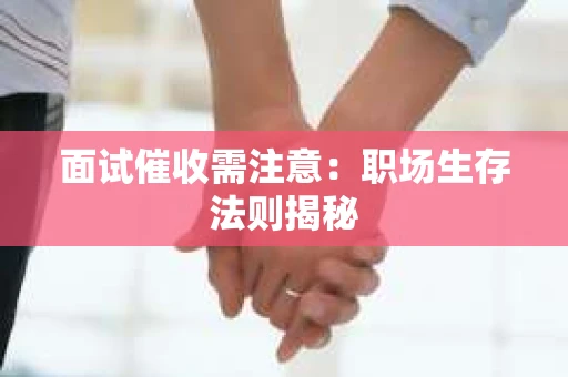 面试催收需注意：职场生存法则揭秘