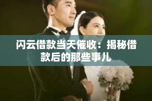 闪云借款当天催收：揭秘借款后的那些事儿